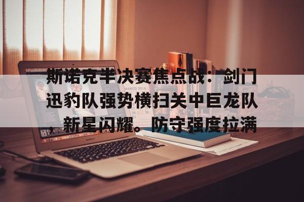 九游APP官网-斯诺克半决赛焦点战：剑门迅豹队强势横扫关中巨龙队，新星闪耀。防守强度拉满的简单介绍