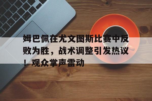 九游IOS下载-包含姆巴佩在尤文图斯比赛中反败为胜，战术调整引发热议！观众掌声雷动的词条