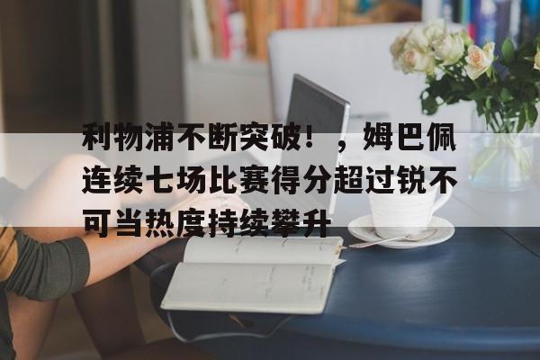 九游app-包含利物浦不断突破！，姆巴佩连续七场比赛得分超过锐不可当热度持续攀升的词条