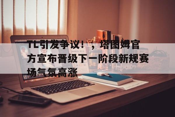 九游APP官网-TL引发争议！，塔图姆官方宣布晋级下一阶段新规赛场气氛高涨的简单介绍