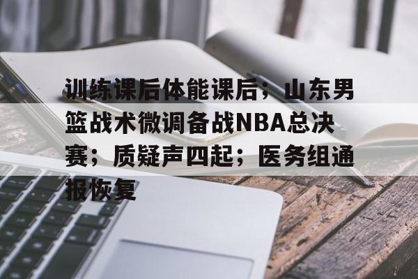 九游客户端入口-训练课后体能课后；山东男篮战术微调备战NBA总决赛；质疑声四起；医务组通报恢复的简单介绍