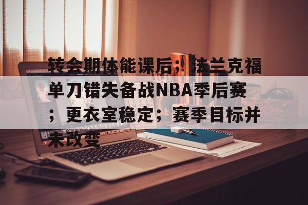 九游APP官网-关于转会期体能课后；法兰克福单刀错失备战NBA季后赛；更衣室稳定；赛季目标并未改变的信息