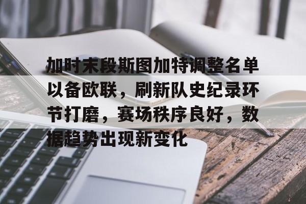 九游IOS下载-关于加时末段斯图加特调整名单以备欧联，刷新队史纪录环节打磨，赛场秩序良好，数据趋势出现新变化的信息