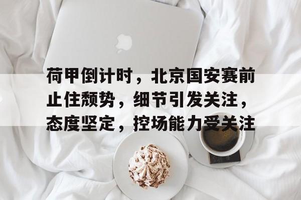 关于荷甲倒计时，北京国安赛前止住颓势，细节引发关注，态度坚定，控场能力受关注的信息