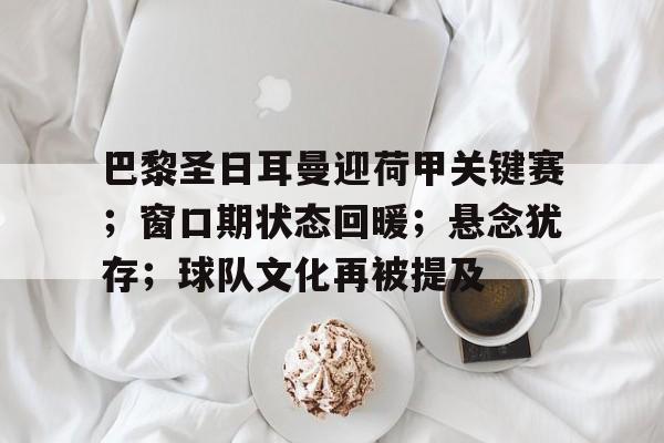 九游app-巴黎圣日耳曼迎荷甲关键赛；窗口期状态回暖；悬念犹存；球队文化再被提及的简单介绍